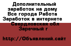 Дополнительный заработок на дому - Все города Работа » Заработок в интернете   . Свердловская обл.,Заречный г.
